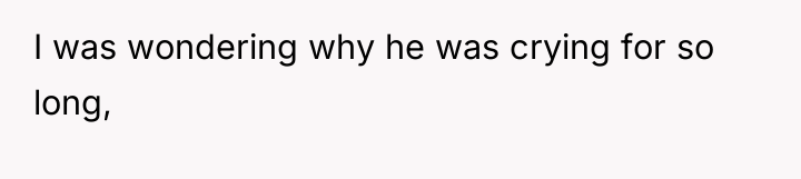 I was wondering why he was crying for so long,
