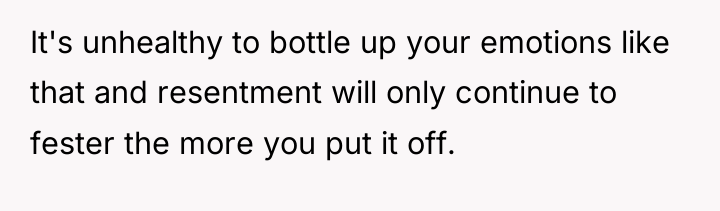 It's unhealthy to bottle up your emotions like that and...