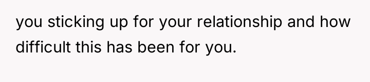 you sticking up for your relationship and how difficult this...
