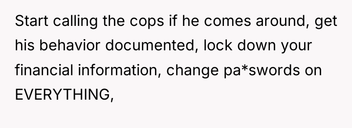 Start calling the cops if he comes around, get his...