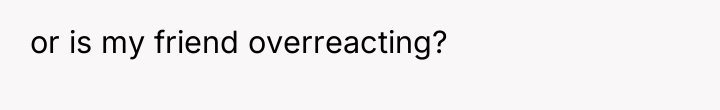 or is my friend overreacting?