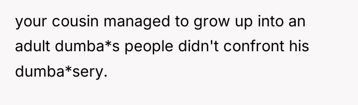 your cousin managed to grow up into an adult dumba*s...