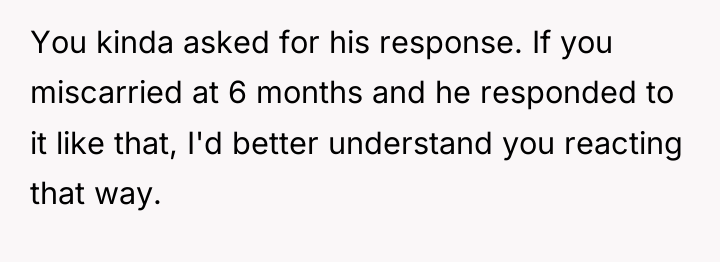 You kinda asked for his response. If you miscarried at...