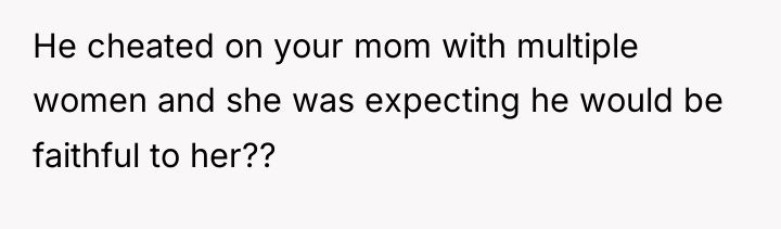 He cheated on your mom with multiple women and she...