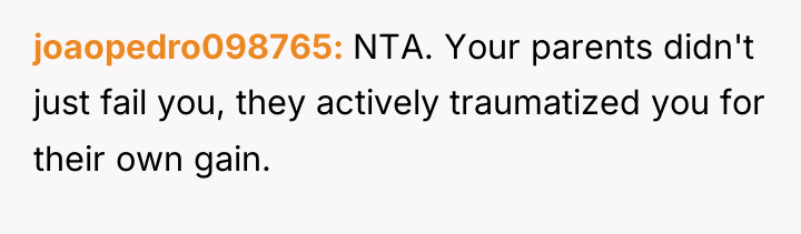 joaopedro098765 NTA. Your parents didn't just fail you, they actively...