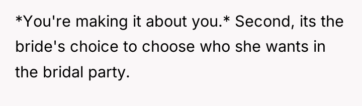 *You're making it about you.* Second, its the bride's choice...