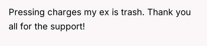 Pressing charges my ex is trash. Thank you all for...