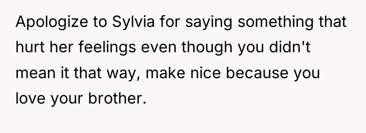 Apologize to Sylvia for saying something that hurt her feelings...