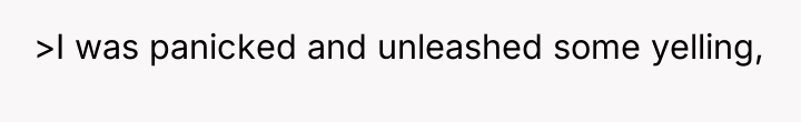 >I was panicked and unleashed some yelling,