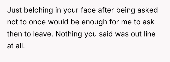 Just belching in your face after being asked not to...