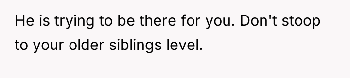 He is trying to be there for you. Don't stoop...