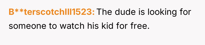 B**terscotchIll1523 The dude is looking for someone to watch his...