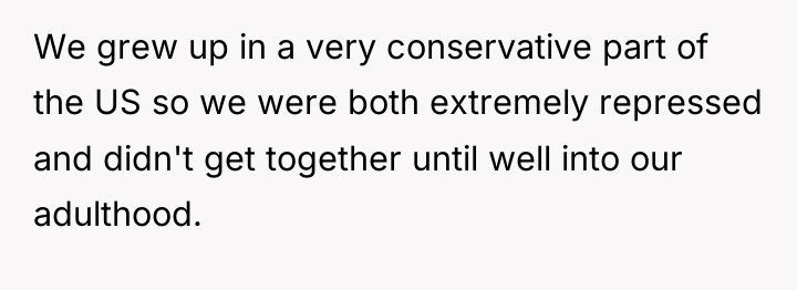 We grew up in a very conservative part of the...