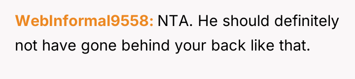WebInformal9558 NTA. He should definitely not have gone behind your...