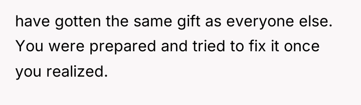 have gotten the same gift as everyone else. You were...