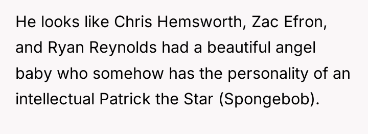 He looks like Chris Hemsworth, Zac Efron, and Ryan Reynolds...