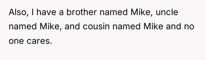 Also, I have a brother named Mike, uncle named Mike,...