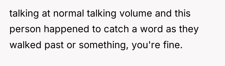 talking at normal talking volume and this person happened to...