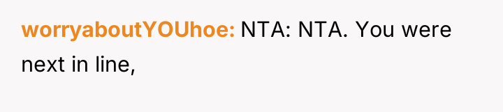 worryaboutYOUhoe NTA: NTA. You were next in line,