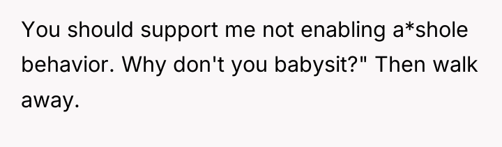 You should support me not enabling a*shole behavior. Why don't...