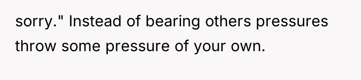 sorry." Instead of bearing others pressures throw some pressure of...