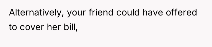 Alternatively, your friend could have offered to cover her bill,