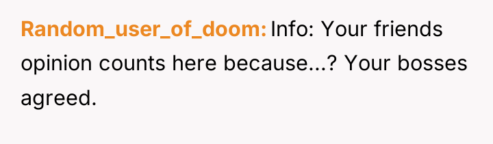 Random_user_of_doom Info: Your friends opinion counts here because...? Your bosses...