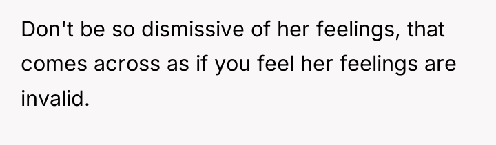 Don't be so dismissive of her feelings, that comes across...