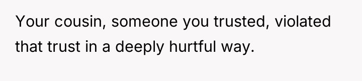 Your cousin, someone you trusted, violated that trust in a...