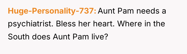 Huge-Personality-737 Aunt Pam needs a psychiatrist. Bless her heart. Where...