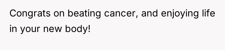 Congrats on beating cancer, and enjoying life in your new...