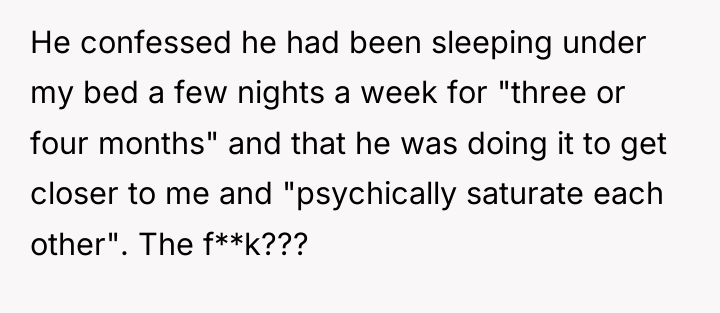 He confessed he had been sleeping under my bed a...