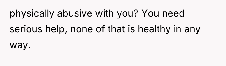 physically abusive with you? You need serious help, none of...