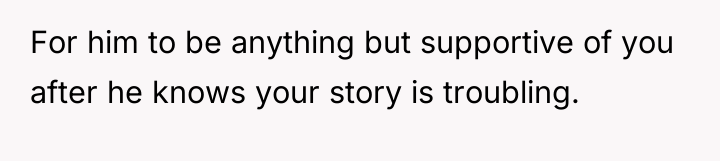 For him to be anything but supportive of you after...
