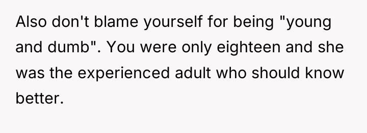 Also don't blame yourself for being "young and dumb". You...