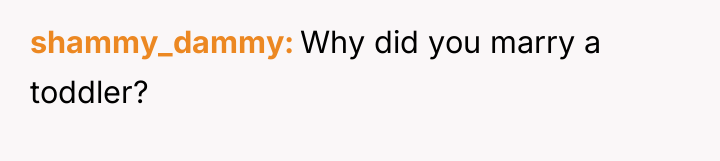 shammy_dammy Why did you marry a toddler?