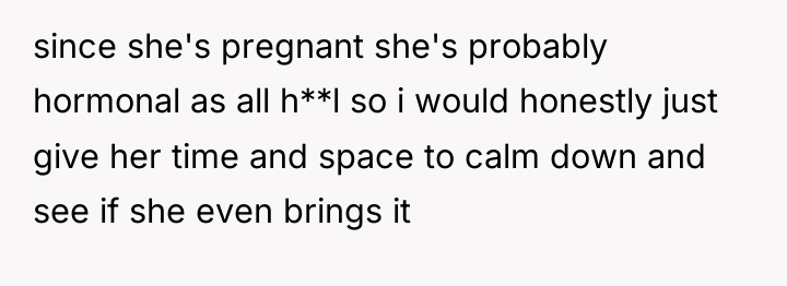 since she's pregnant she's probably hormonal as all h**l so...