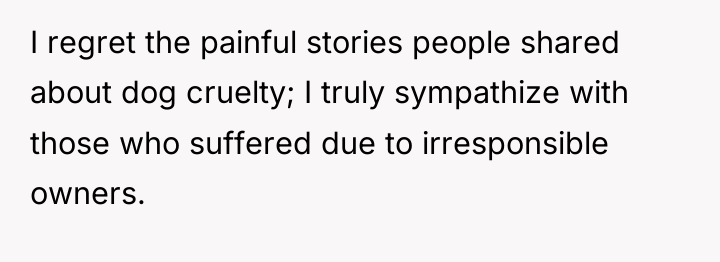 I regret the painful stories people shared about dog cruelty;...