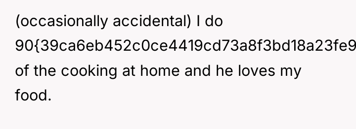 (occasionally accidental) I do 90{39ca6eb452c0ce4419cd73a8f3bd18a23fe95ab4febb092bc2ab1b542eeea82f} of the cooking at home...
