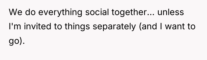 We do everything social together... unless I'm invited to things...