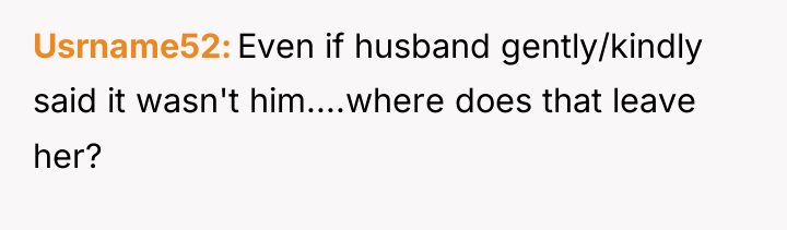 Usrname52 Even if husband gently/kindly said it wasn't him....where does...