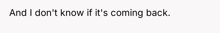And I don't know if it's coming back.