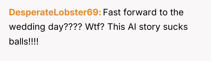 DesperateLobster69 Fast forward to the wedding day???? Wtf? This AI...