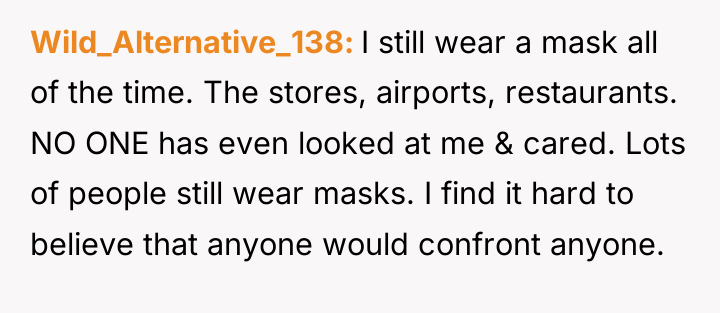 Wild_Alternative_138 I still wear a mask all of the time....