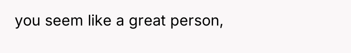 you seem like a great person,