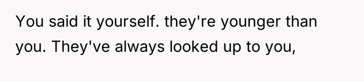 You said it yourself. they're younger than you. They've always...