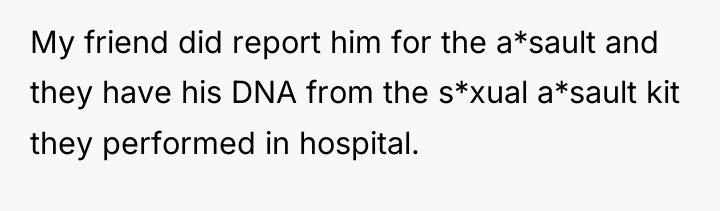 My friend did report him for the a*sault and they...