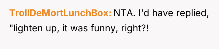 TrollDeMortLunchBox NTA. I'd have replied, "lighten up, it was funny,...