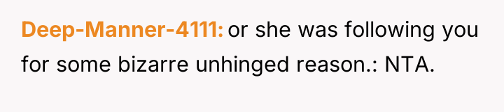Deep-Manner-4111 or she was following you for some bizarre unhinged...