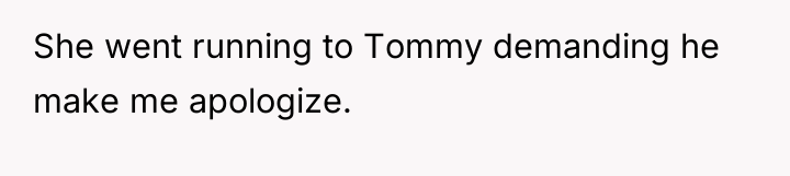 She went running to Tommy demanding he make me apologize.